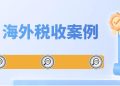 @“走出去”纳税人,海外税收案例来啦!