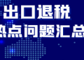 快收藏!出口退税热点问题汇总(一)